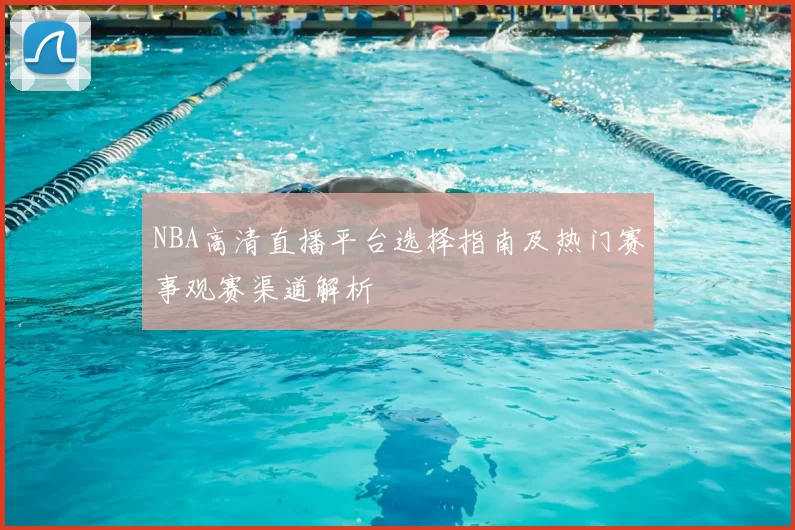 NBA高清直播平台选择指南及热门赛事观赛渠道解析