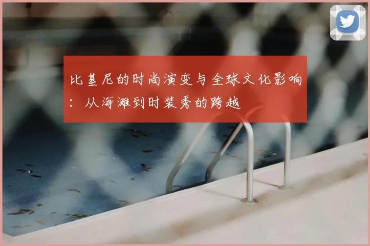 比基尼的时尚演变与全球文化影响：从海滩到时装秀的跨越