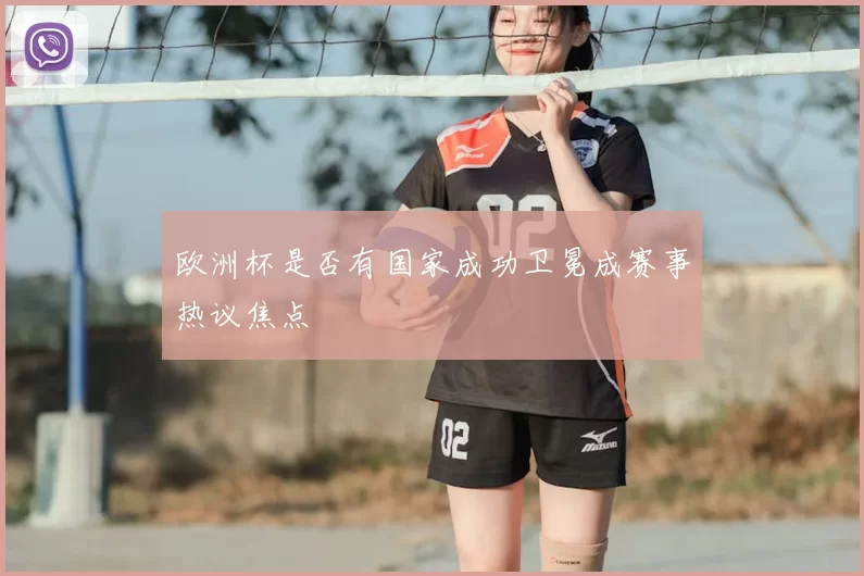 欧洲杯是否有国家成功卫冕成赛事热议焦点