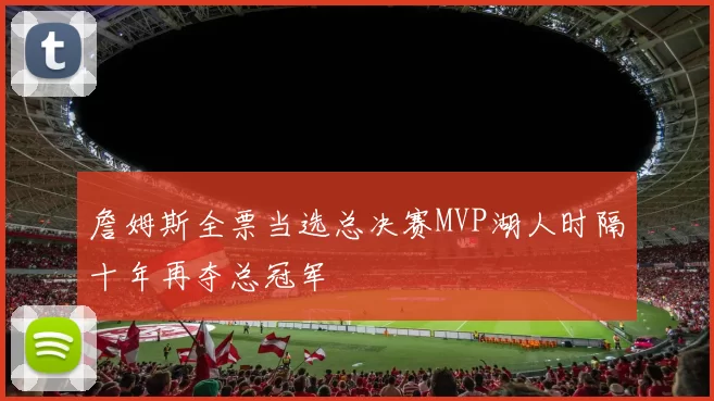 詹姆斯全票当选总决赛MVP湖人时隔十年再夺总冠军