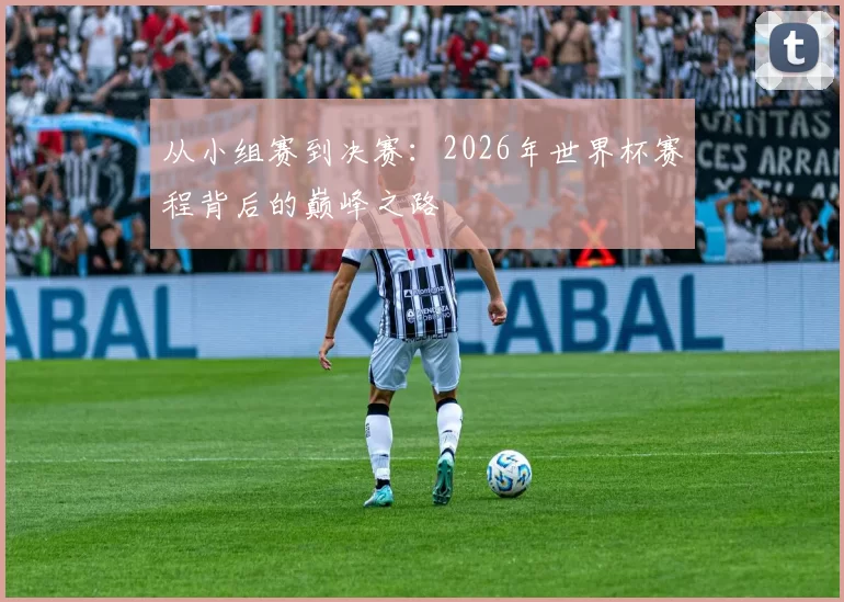 从小组赛到决赛:2026年世界杯赛程背后的巅峰之路