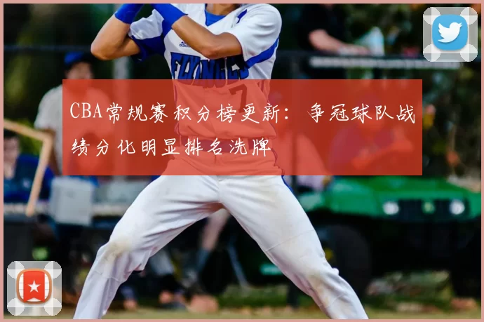 CBA常规赛积分榜更新:争冠球队战绩分化明显排名洗牌