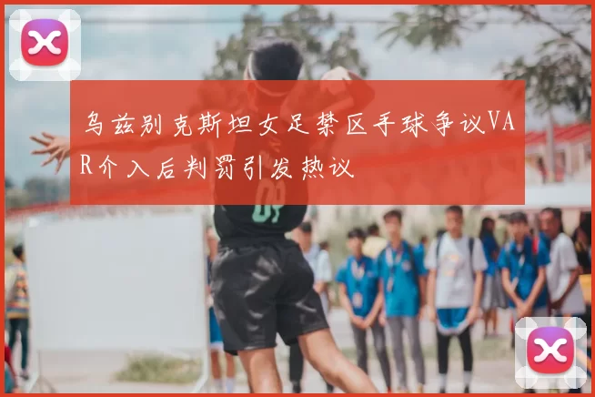 乌兹别克斯坦女足禁区手球争议VAR介入后判罚引发热议