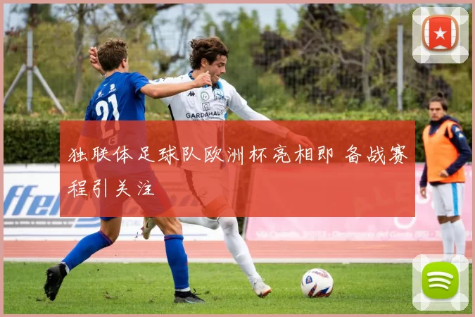 独联体足球队欧洲杯亮相即 备战赛程引关注