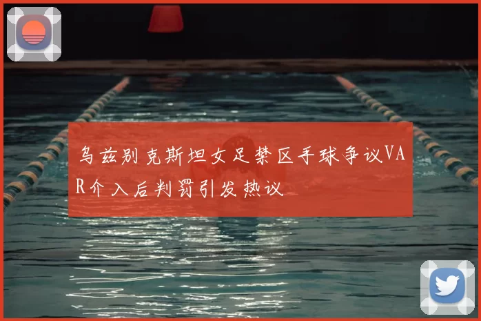乌兹别克斯坦女足禁区手球争议VAR介入后判罚引发热议