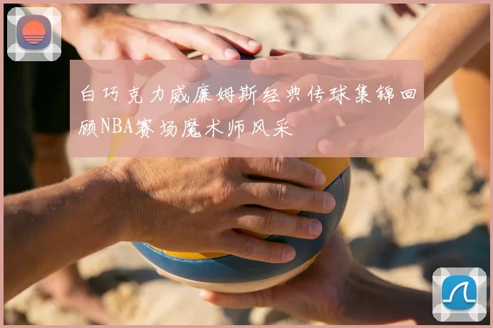白巧克力威廉姆斯经典传球集锦回顾NBA赛场魔术师风采