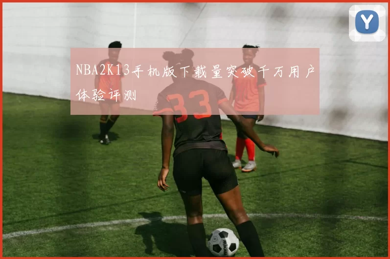 NBA2K13手机版下载量突破千万用户体验评测