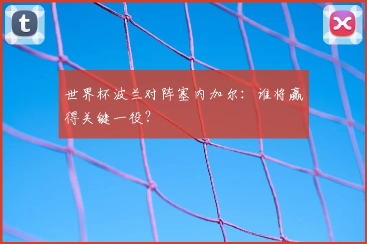 世界杯波兰对阵塞内加尔:谁将赢得关键一役?