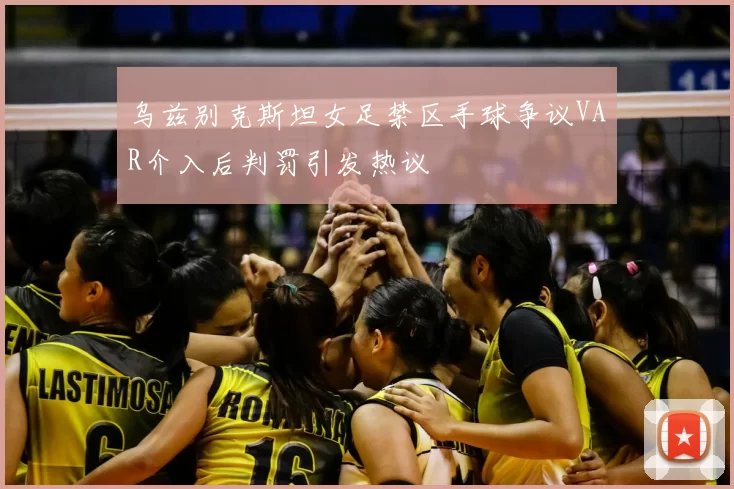 乌兹别克斯坦女足禁区手球争议VAR介入后判罚引发热议