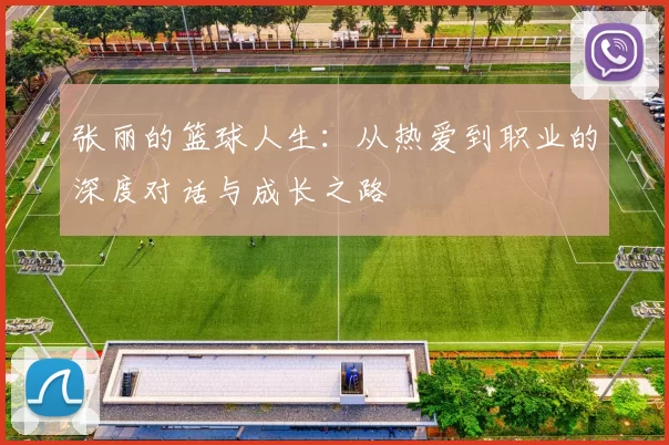 张丽的篮球人生:从热爱到职业的深度对话与成长之路