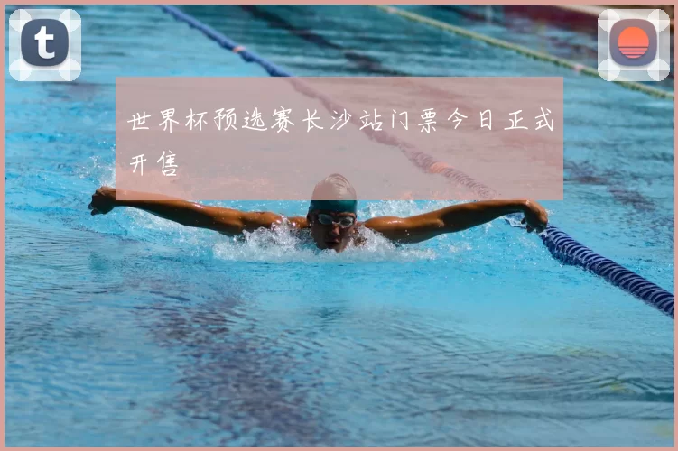 世界杯预选赛长沙站门票今日正式开售