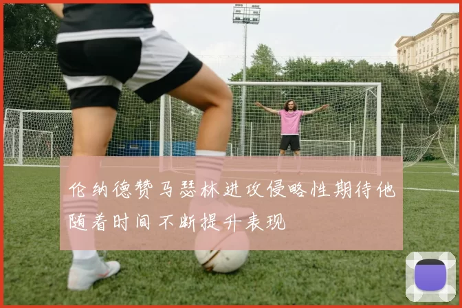 伦纳德赞马瑟林进攻侵略性期待他随着时间不断提升表现