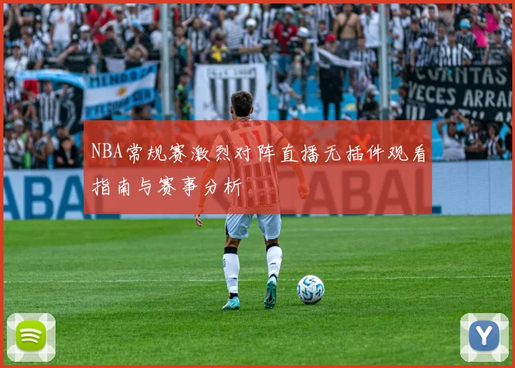 NBA常规赛激烈对阵直播无插件观看指南与赛事分析