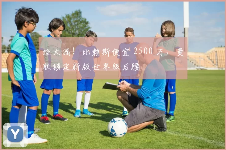 捡大漏!比赖斯便宜 2500 万,曼联锁定新版世界级后腰