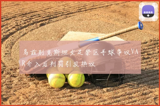 乌兹别克斯坦女足禁区手球争议VAR介入后判罚引发热议