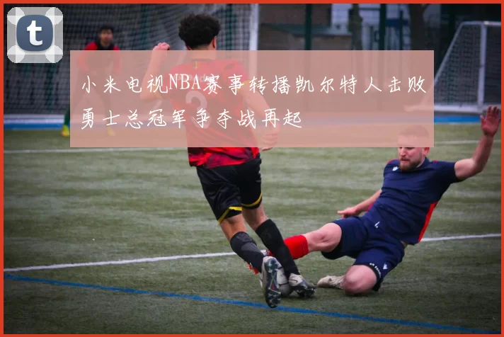 小米电视NBA赛事转播凯尔特人击败勇士总冠军争夺战再起