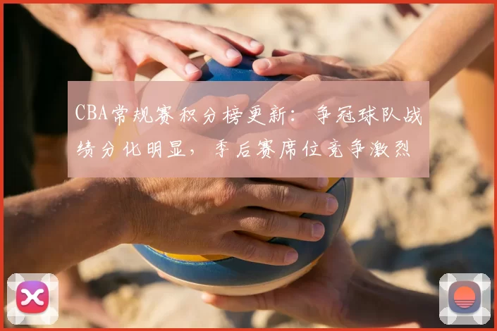 CBA常规赛积分榜更新：争冠球队战绩分化明显，季后赛席位竞争激烈