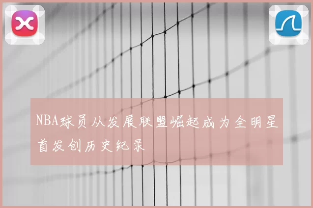 NBA球员从发展联盟崛起成为全明星首发创历史纪录