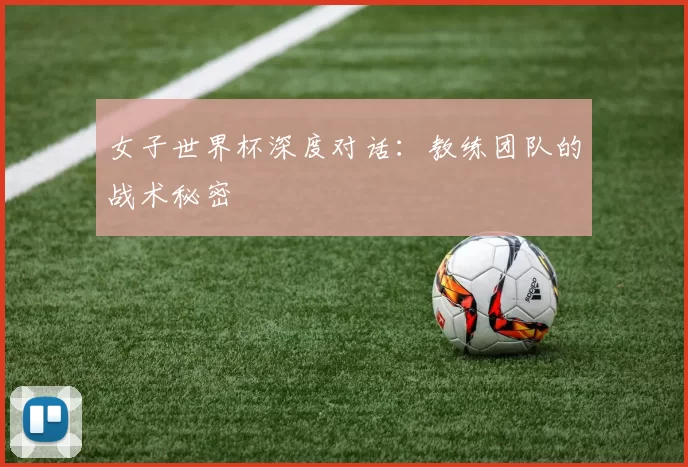 女子世界杯深度对话:教练团队的战术秘密