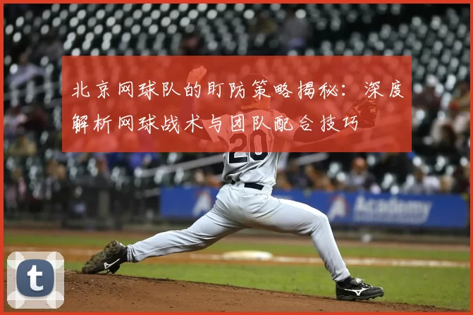 北京网球队的盯防策略揭秘：深度解析网球战术与团队配合技巧