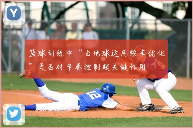 篮球训练中“击地球运用频率优化”是否对节奏控制起关键作用