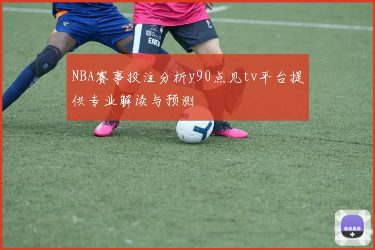 NBA赛事投注分析y90点见tv平台提供专业解读与预测