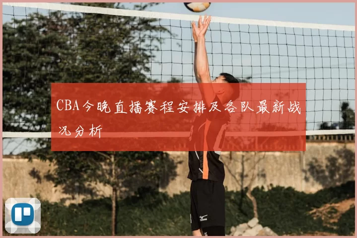 CBA今晚直播赛程安排及各队最新战况分析
