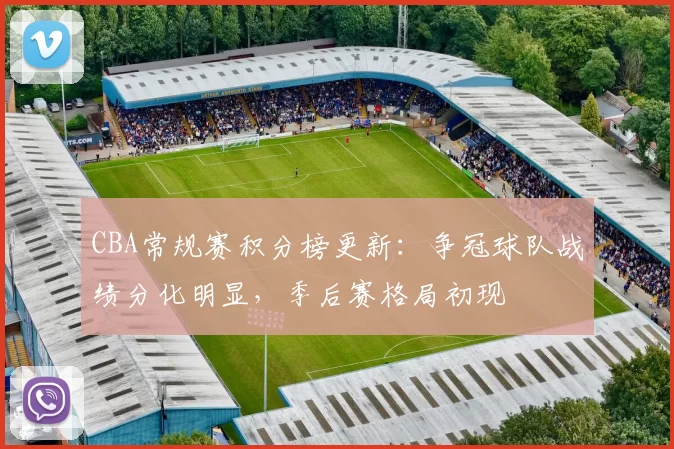 CBA常规赛积分榜更新:争冠球队战绩分化明显,季后赛格局初现