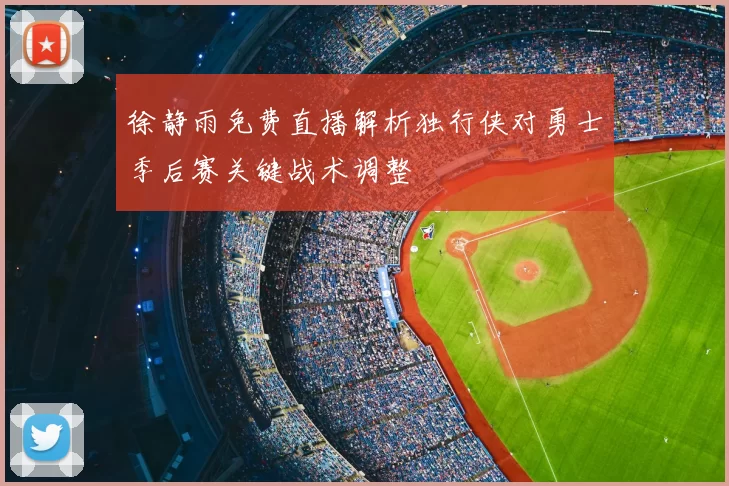 徐静雨免费直播解析独行侠对勇士季后赛关键战术调整