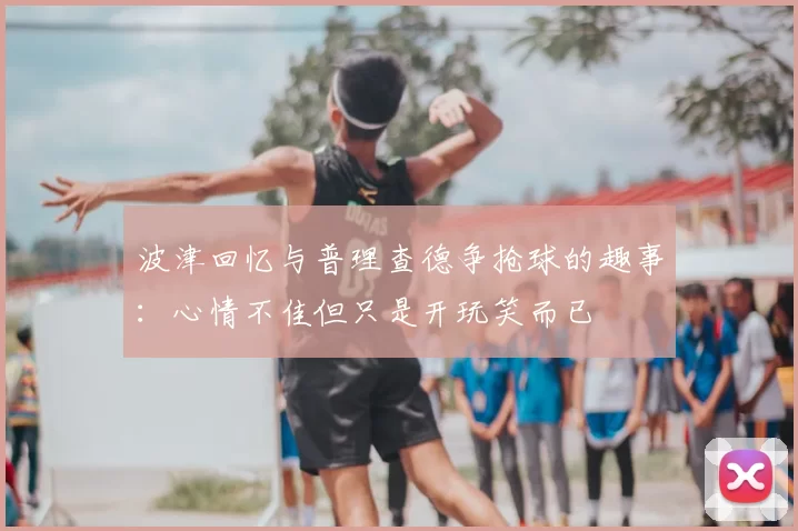 波津回忆与普理查德争抢球的趣事：心情不佳但只是开玩笑而已
