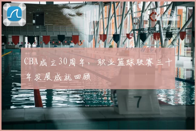 CBA成立30周年,职业篮球联赛三十年发展成就回顾