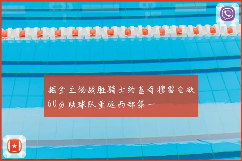 掘金主场战胜骑士约基奇穆雷合砍60分助球队重返西部第一