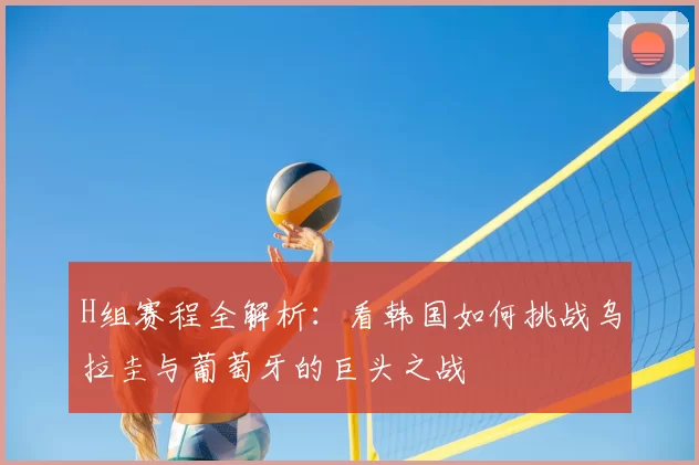 H组赛程全解析:看韩国如何挑战乌拉圭与葡萄牙的巨头之战