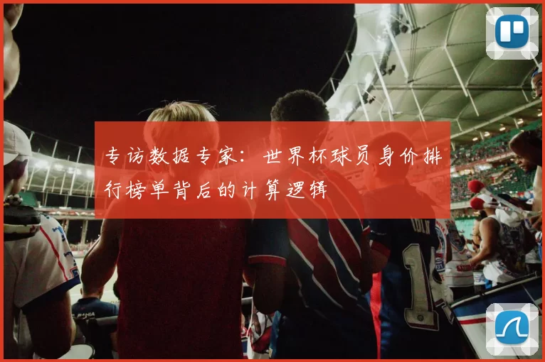 专访数据专家:世界杯球员身价排行榜单背后的计算逻辑