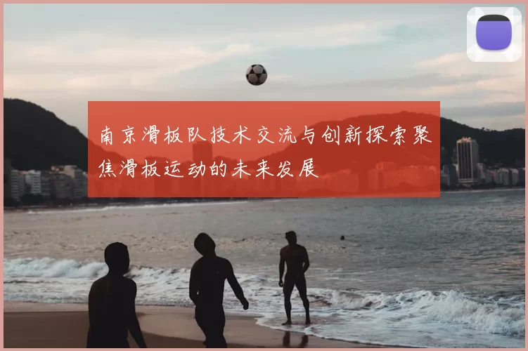 南京滑板队技术交流与创新探索聚焦滑板运动的未来发展