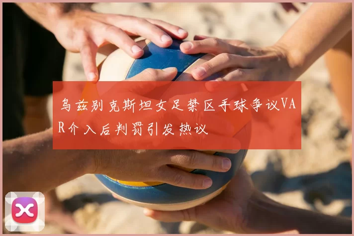 乌兹别克斯坦女足禁区手球争议VAR介入后判罚引发热议