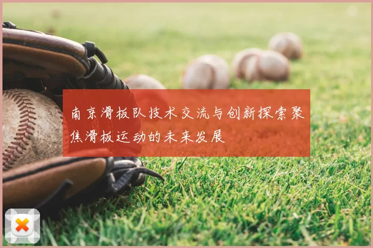 南京滑板队技术交流与创新探索聚焦滑板运动的未来发展