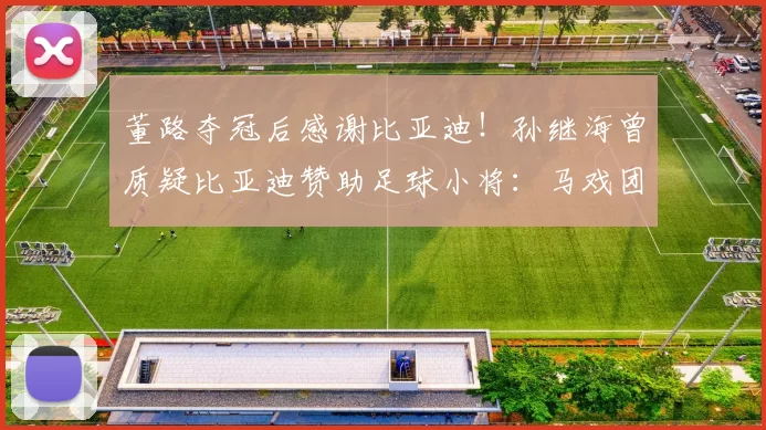 董路夺冠后感谢比亚迪！孙继海曾质疑比亚迪赞助足球小将：马戏团