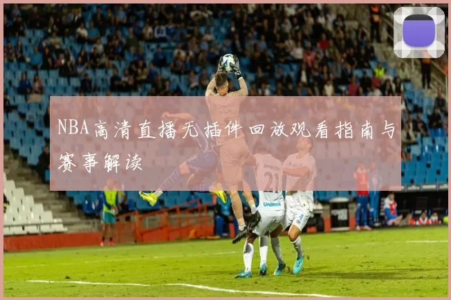 NBA高清直播无插件回放观看指南与赛事解读