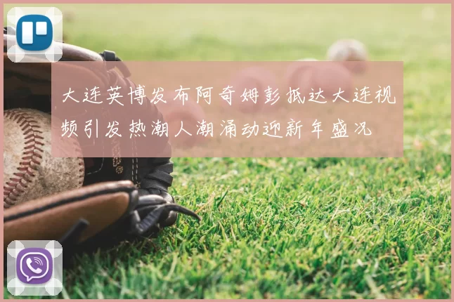 大连英博发布阿奇姆彭抵达大连视频引发热潮人潮涌动迎新年盛况