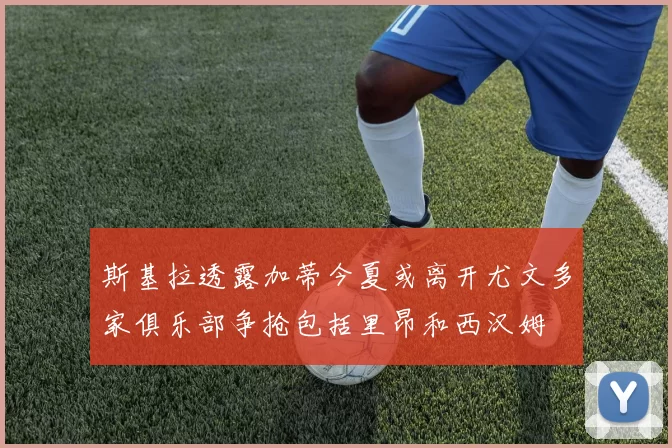 斯基拉透露加蒂今夏或离开尤文多家俱乐部争抢包括里昂和西汉姆
